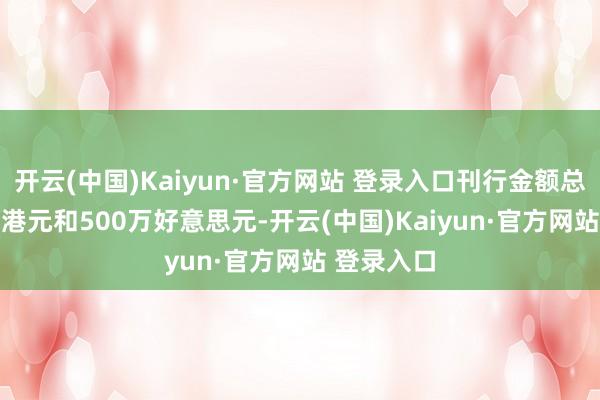 开云(中国)Kaiyun·官方网站 登录入口刊行金额总共3.94亿港元和500万好意思元-开云(中国)Kaiyun·官方网站 登录入口