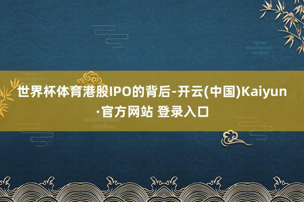 世界杯体育　　港股IPO的背后-开云(中国)Kaiyun·官方网站 登录入口