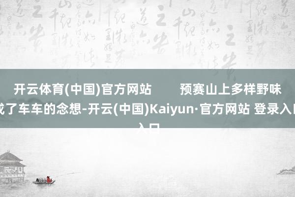 开云体育(中国)官方网站        预赛山上多样野味成了车车的念想-开云(中国)Kaiyun·官方网站 登录入口
