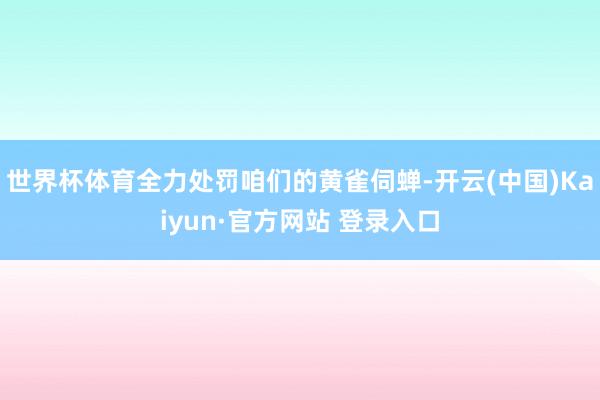 世界杯体育全力处罚咱们的黄雀伺蝉-开云(中国)Kaiyun·官方网站 登录入口