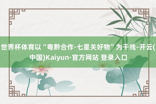 世界杯体育以“粤黔合作·七星关好物”为干线-开云(中国)Kaiyun·官方网站 登录入口
