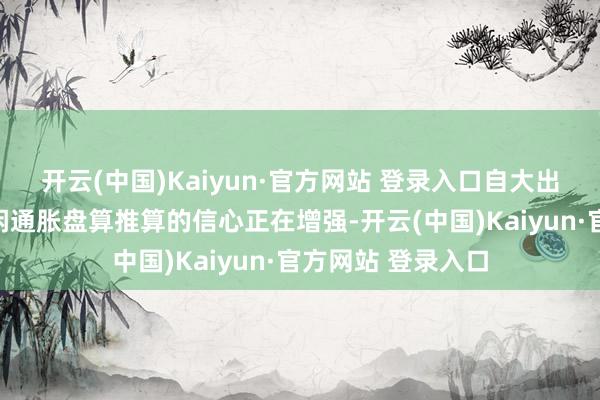 开云(中国)Kaiyun·官方网站 登录入口自大出方案层对结束幽闲通胀盘算推算的信心正在增强-开云(中国)Kaiyun·官方网站 登录入口