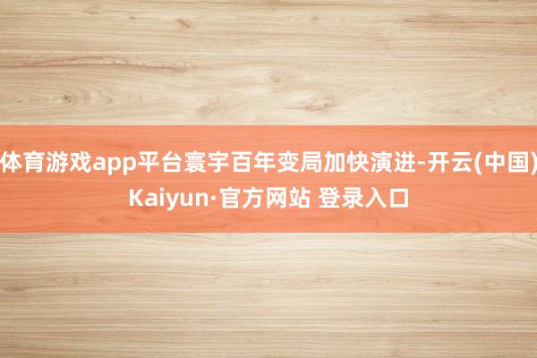 体育游戏app平台寰宇百年变局加快演进-开云(中国)Kaiyun·官方网站 登录入口