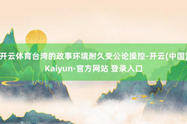 开云体育台湾的政事环境耐久受公论操控-开云(中国)Kaiyun·官方网站 登录入口
