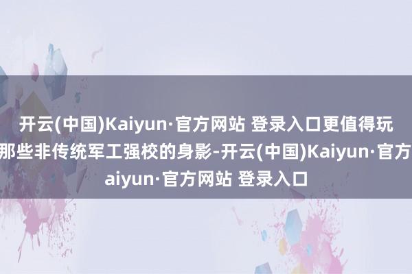 开云(中国)Kaiyun·官方网站 登录入口更值得玩味的是榜单中那些非传统军工强校的身影-开云(中国)Kaiyun·官方网站 登录入口