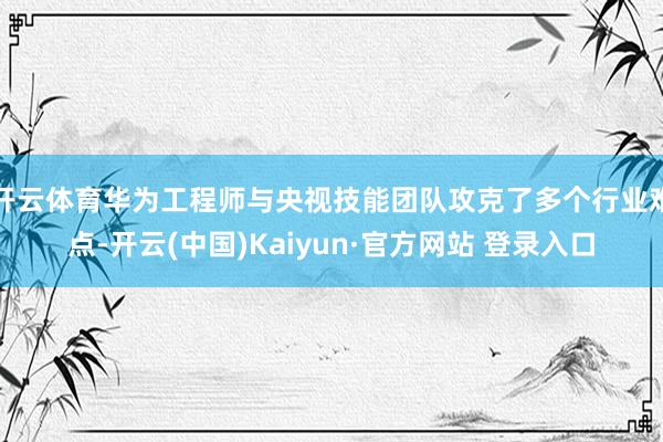 开云体育华为工程师与央视技能团队攻克了多个行业难点-开云(中国)Kaiyun·官方网站 登录入口