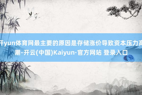 开yun体育网最主要的原因是存储涨价导致资本压力高潮-开云(中国)Kaiyun·官方网站 登录入口