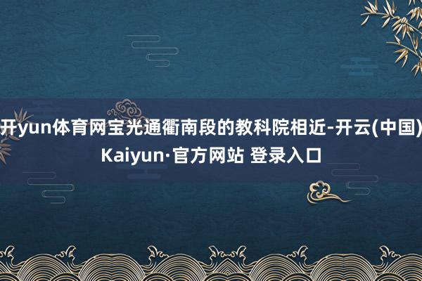 开yun体育网宝光通衢南段的教科院相近-开云(中国)Kaiyun·官方网站 登录入口