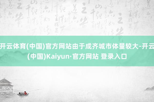 开云体育(中国)官方网站由于成齐城市体量较大-开云(中国)Kaiyun·官方网站 登录入口