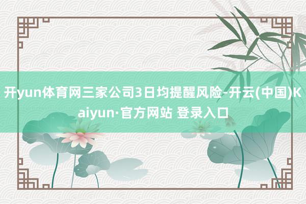 开yun体育网三家公司3日均提醒风险-开云(中国)Kaiyun·官方网站 登录入口
