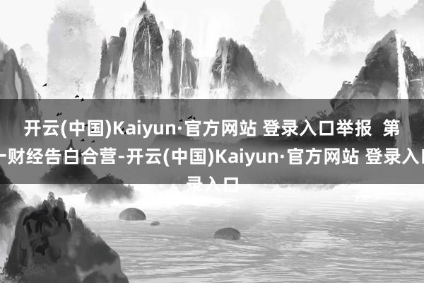 开云(中国)Kaiyun·官方网站 登录入口举报  第一财经告白合营-开云(中国)Kaiyun·官方网站 登录入口